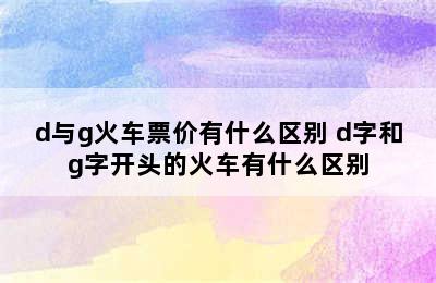 d与g火车票价有什么区别 d字和g字开头的火车有什么区别